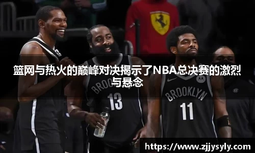 篮网与热火的巅峰对决揭示了NBA总决赛的激烈与悬念