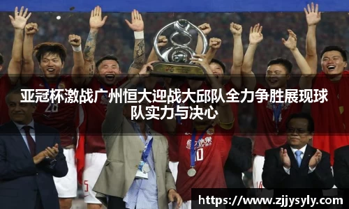 亚冠杯激战广州恒大迎战大邱队全力争胜展现球队实力与决心